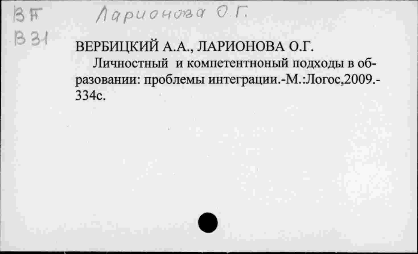 ﻿/I ари о ноъсг 0-Г.
ВЕРБИЦКИЙ А.А., ЛАРИОНОВА О.Г.
Личностный и компетентноный подходы в образовании: проблемы интеграции.-М.: Логос,2009.-334с.